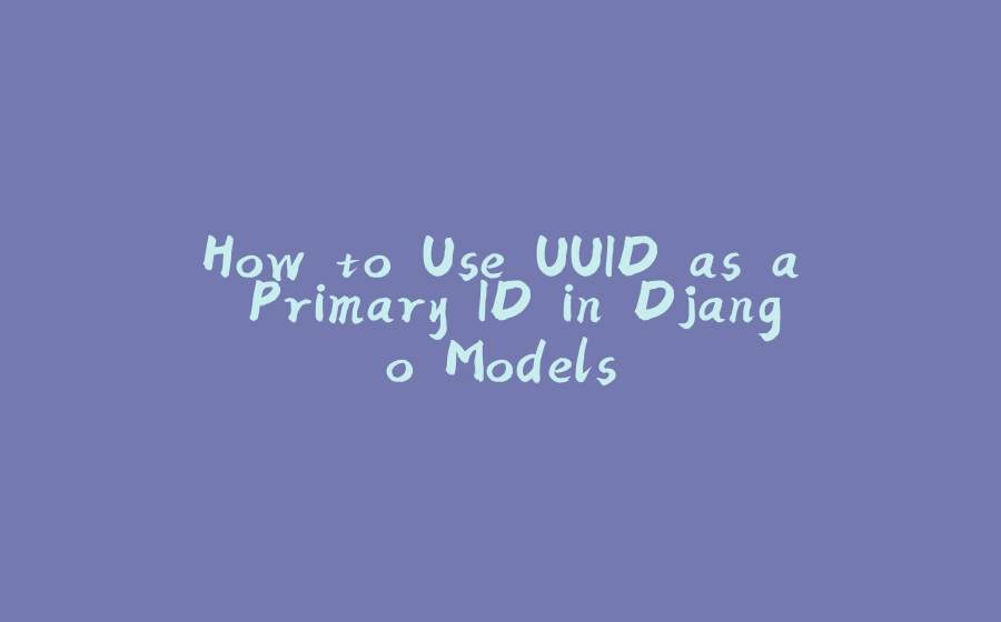 How to Use UUID as a Primary ID in Django Models - 拾光赋-拾光赋