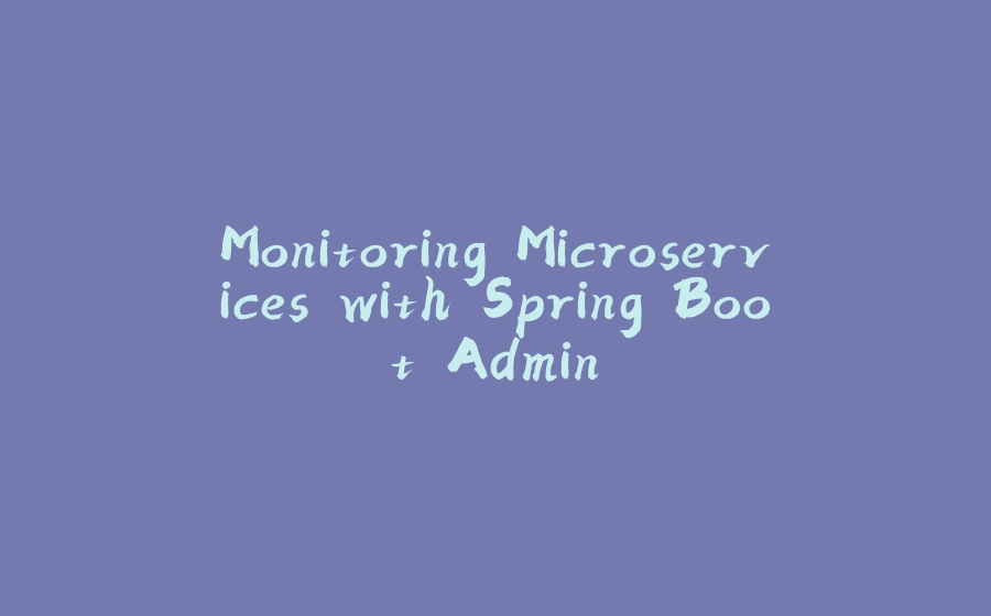 Monitoring Microservices with Spring Boot Admin - 拾光赋-拾光赋