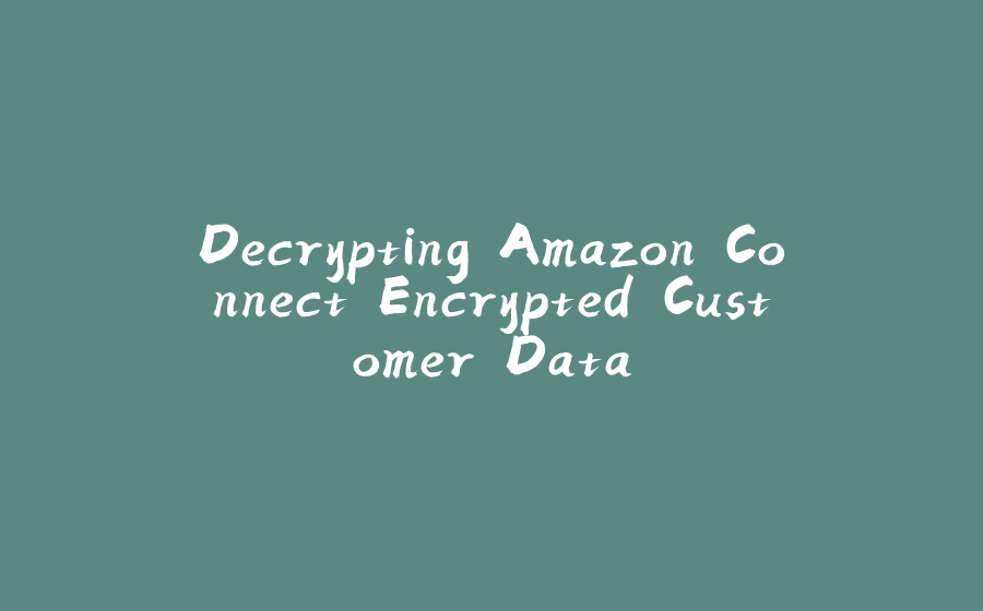 Decrypting Amazon Connect Encrypted Customer Data - 拾光赋-拾光赋