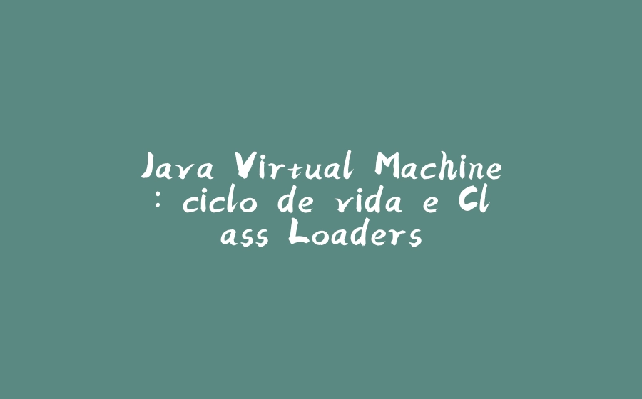 Java Virtual Machine: ciclo de vida e Class Loaders - 拾光赋-拾光赋