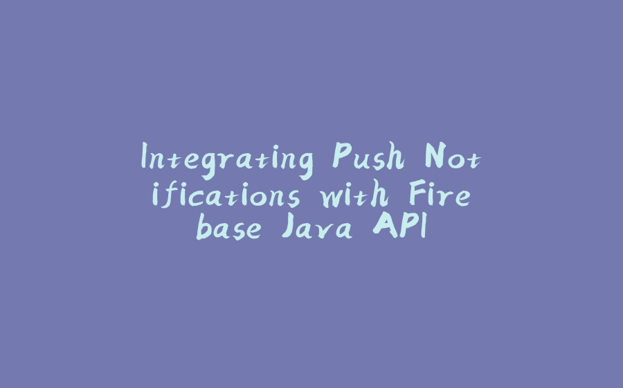 Integrating Push Notifications with Firebase Java API - 拾光赋-拾光赋