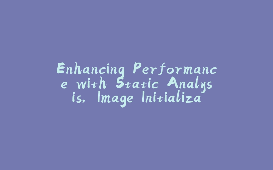 Enhancing Performance with Static Analysis, Image Initialization and Heap Snapshotting - 拾光赋-拾光赋