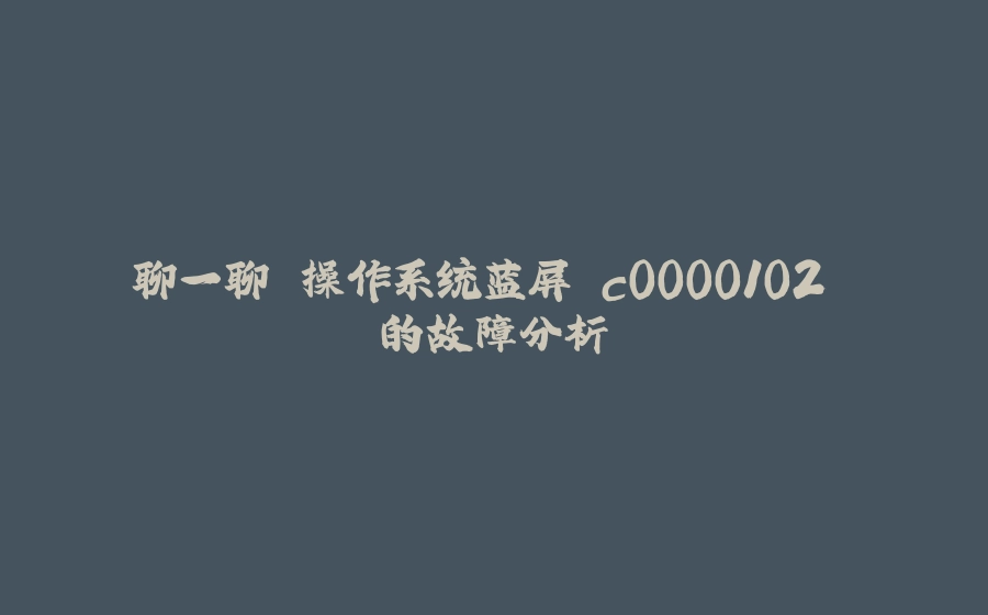 聊一聊 操作系统蓝屏 c0000102 的故障分析 - 拾光赋-拾光赋