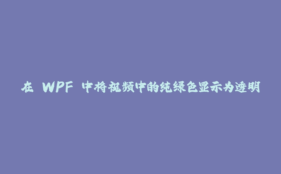 在 WPF 中将视频中的纯绿色显示为透明 - 拾光赋-拾光赋