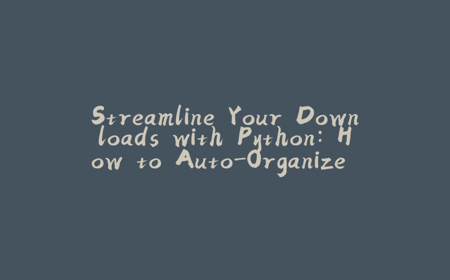 Streamline Your Downloads with Python: How to Auto-Organize Your Files - 拾光赋-拾光赋