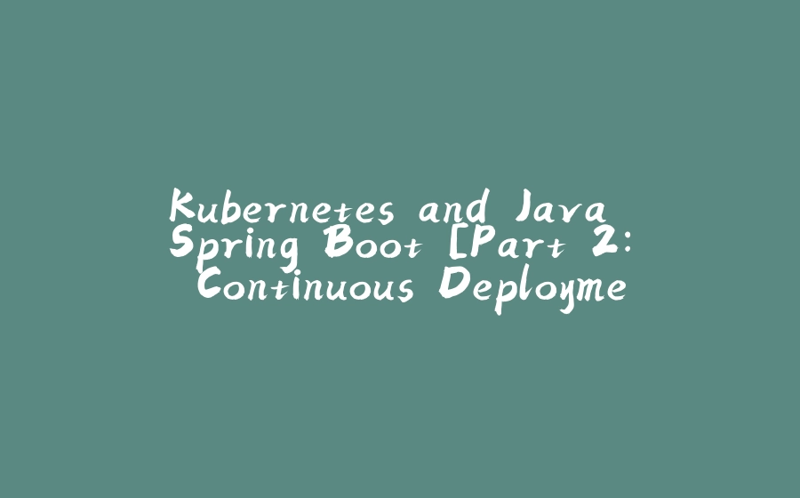 Kubernetes and Java Spring Boot [Part.2: Continuous Deployment] - 拾光赋-拾光赋