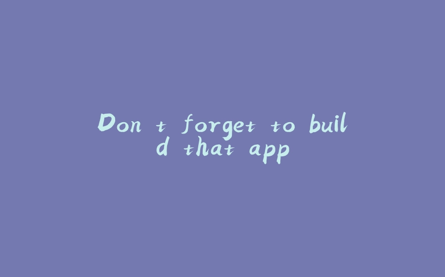 Don't forget to build that app - 拾光赋-拾光赋