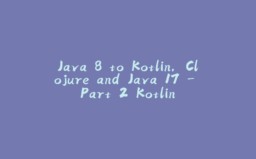 Java 8 to Kotlin, Clojure and Java 17 - Part 2 Kotlin - 拾光赋-拾光赋