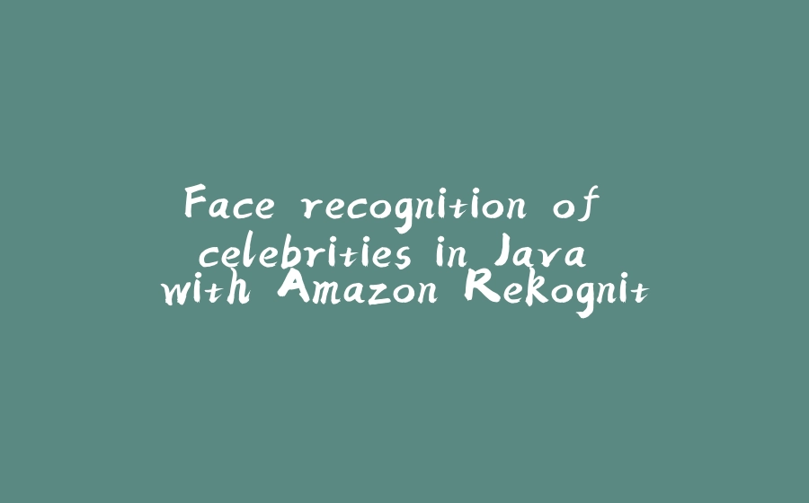 Face recognition of celebrities in Java with Amazon Rekognition - 拾光赋-拾光赋