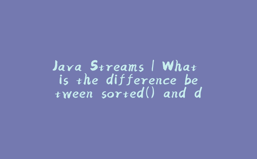 Java Streams | What is the difference between sorted() and distinct() in streams? - 拾光赋-拾光赋