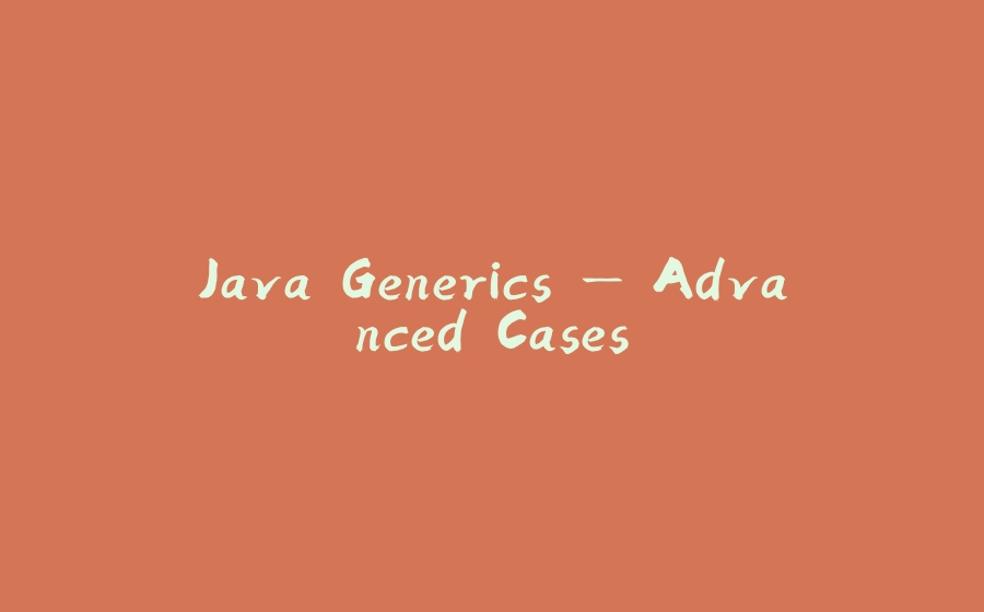 Java Generics — Advanced Cases - 拾光赋-拾光赋