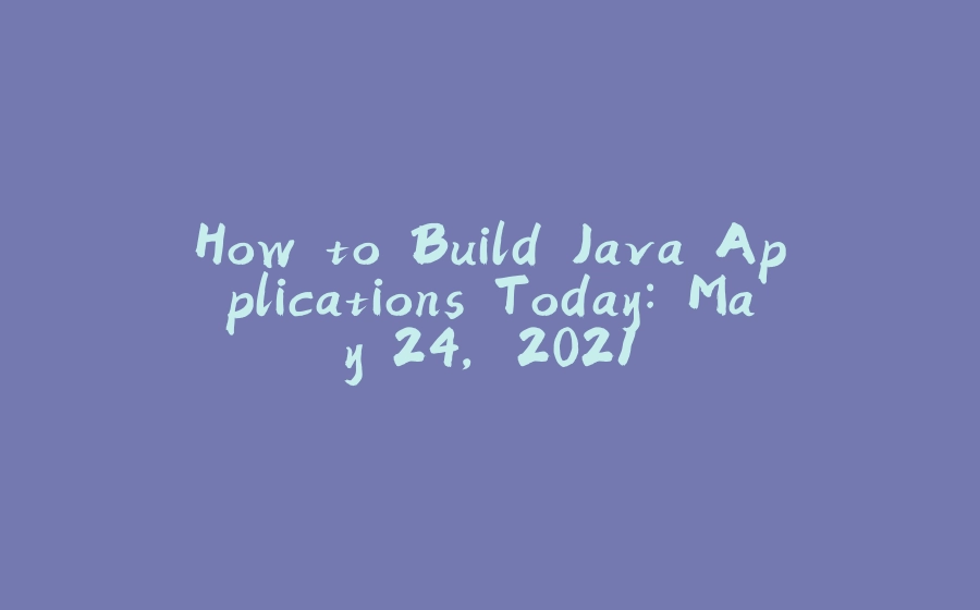 How to Build Java Applications Today: May 24, 2021 - 拾光赋-拾光赋