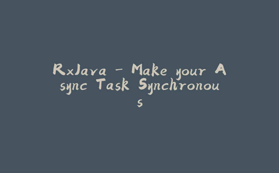 RxJava - Make your Async Task Synchronous - 拾光赋-拾光赋