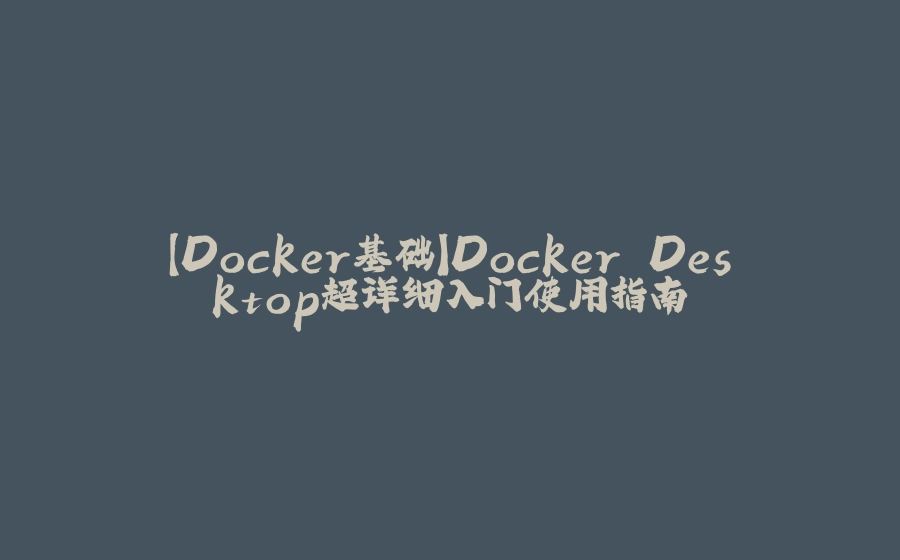 【Docker基础】Docker Desktop超详细入门使用指南 - 拾光赋-拾光赋