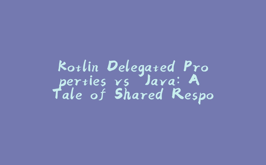 Kotlin Delegated Properties vs. Java: A Tale of Shared Responsibilities (Where Kotlin Lightens the Load!) - 拾光赋-拾光赋