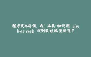 程序员出海做 AI 工具：如何用 similarweb 找到最佳流量渠道？-拾光赋