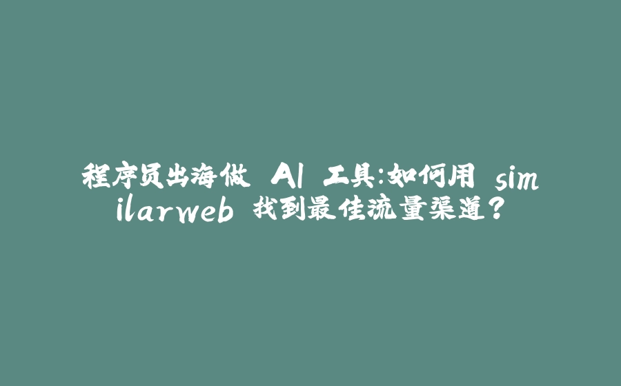 程序员出海做 AI 工具：如何用 similarweb 找到最佳流量渠道？ - 拾光赋-拾光赋