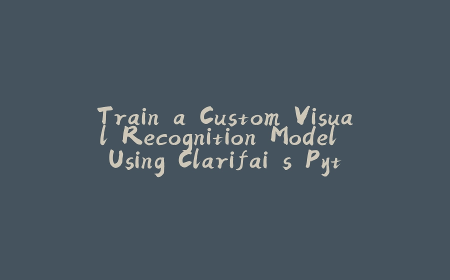 Train a Custom Visual Recognition Model Using Clarifai's Python Client - 拾光赋-拾光赋