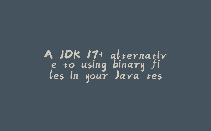 A JDK 17+ alternative to using binary files in your Java tests - 拾光赋-拾光赋