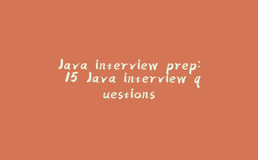 Java interview prep: 15 Java interview questions - 拾光赋-拾光赋