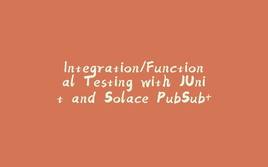 Integration/Functional Testing with JUnit and Solace PubSub+ - 拾光赋-拾光赋