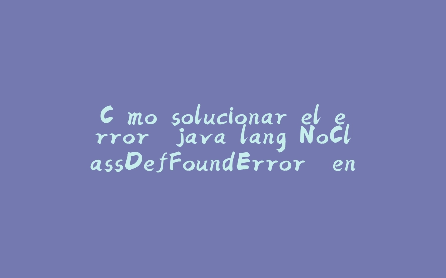 Cómo solucionar el error "java.lang.NoClassDefFoundError" en Java - 拾光赋-拾光赋