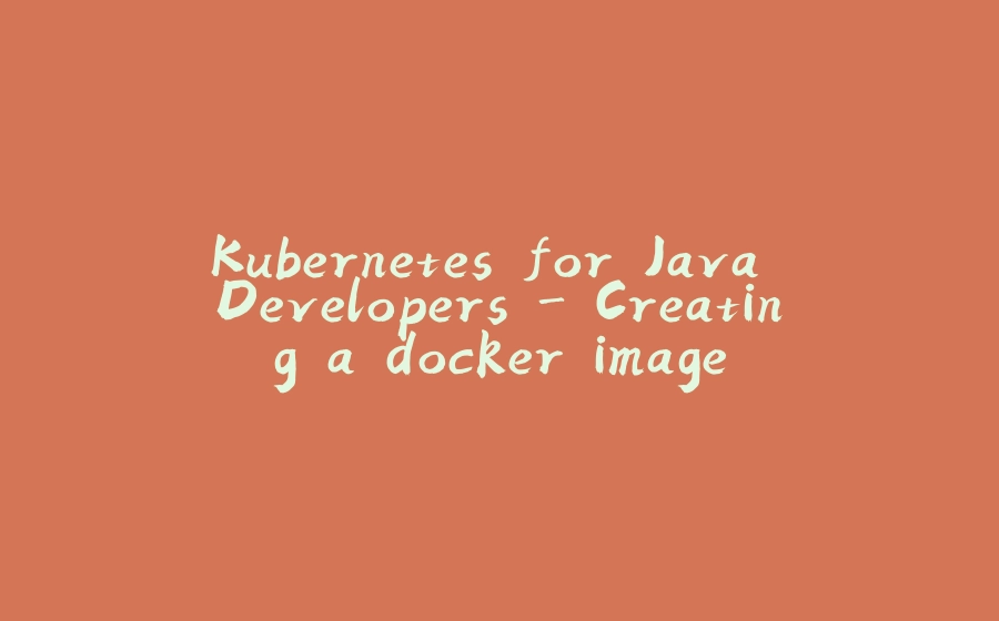 Kubernetes for Java Developers - Creating a docker image - 拾光赋-拾光赋