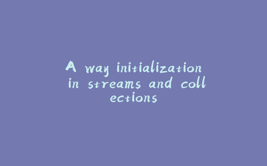 A way initialization in streams and collections. - 拾光赋-拾光赋