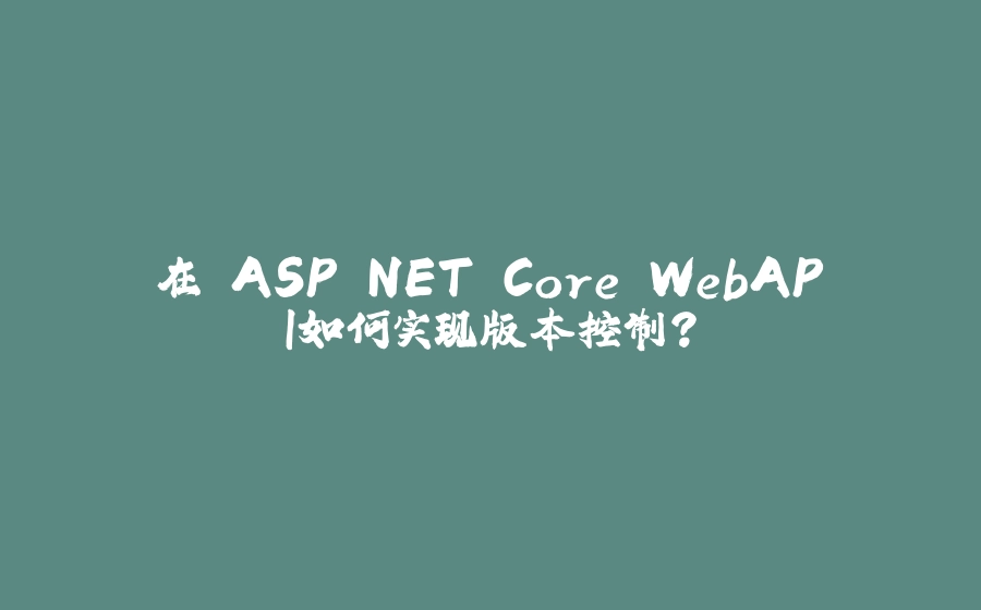 在 ASP.NET Core WebAPI如何实现版本控制？ - 拾光赋-拾光赋