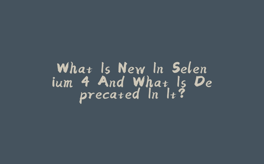 What Is New In Selenium 4 And What Is Deprecated In It? - 拾光赋-拾光赋