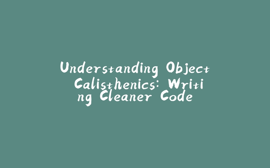 Understanding Object Calisthenics: Writing Cleaner Code - 拾光赋-拾光赋