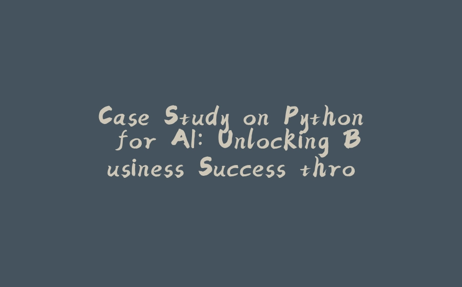 Case Study on Python for AI: Unlocking Business Success through Advanced Analytics - 拾光赋-拾光赋