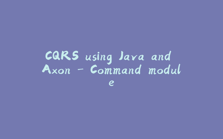 CQRS using Java and Axon - Command module - 拾光赋-拾光赋