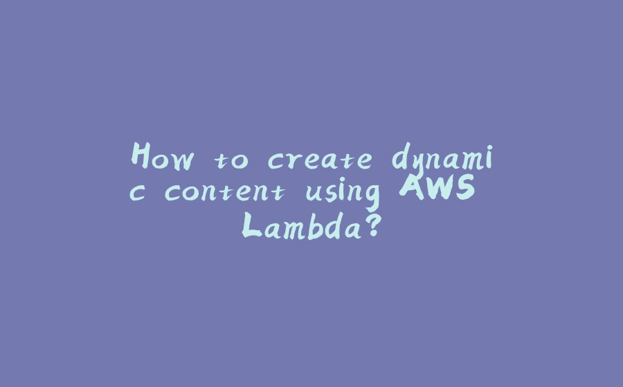 How to create dynamic content using AWS Lambda? - 拾光赋-拾光赋