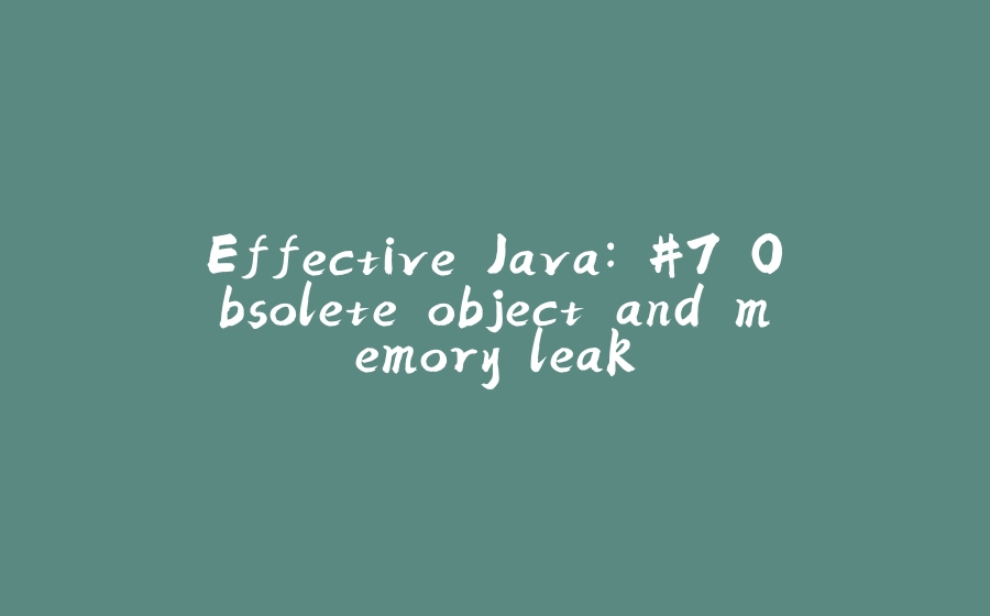 Effective Java: #7 Obsolete object and memory leak - 拾光赋-拾光赋