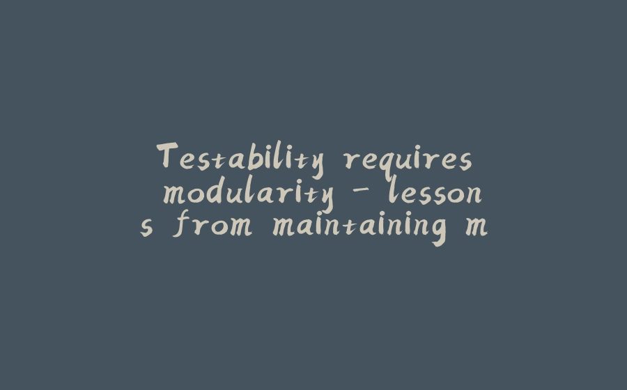 Testability requires modularity - lessons from maintaining monoliths at scale - 拾光赋-拾光赋