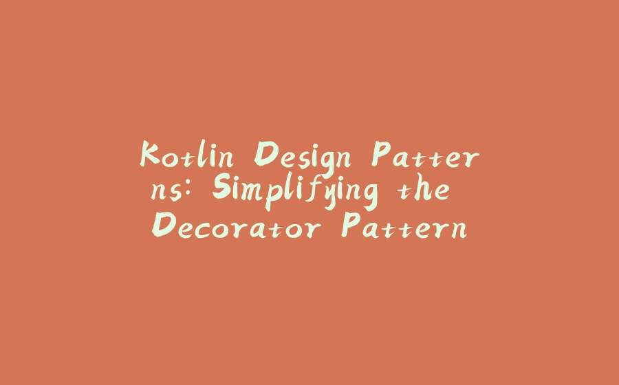 Kotlin Design Patterns: Simplifying the Decorator Pattern - 拾光赋-拾光赋