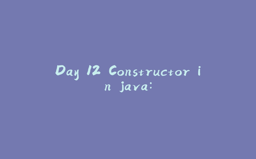 Day 12 Constructor in java: - 拾光赋-拾光赋