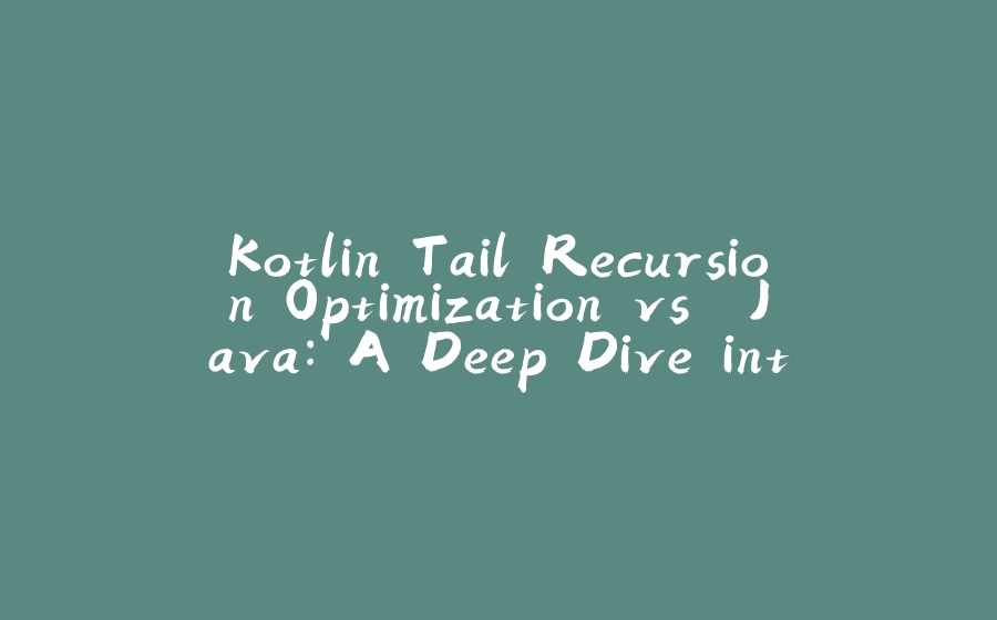 Kotlin Tail Recursion Optimization vs. Java: A Deep Dive into Efficient Recursion - 拾光赋-拾光赋