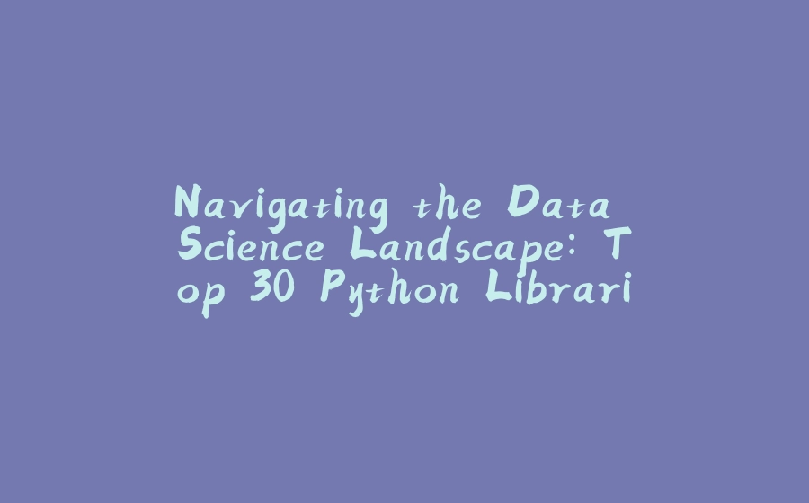Navigating the Data Science Landscape: Top 30 Python Libraries You Need ...