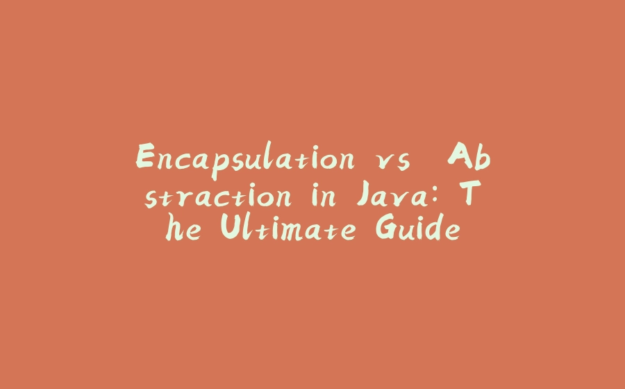 Encapsulation vs. Abstraction in Java: The Ultimate Guide - 拾光赋-拾光赋