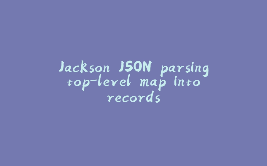 Jackson JSON parsing top-level map into records - 拾光赋-拾光赋