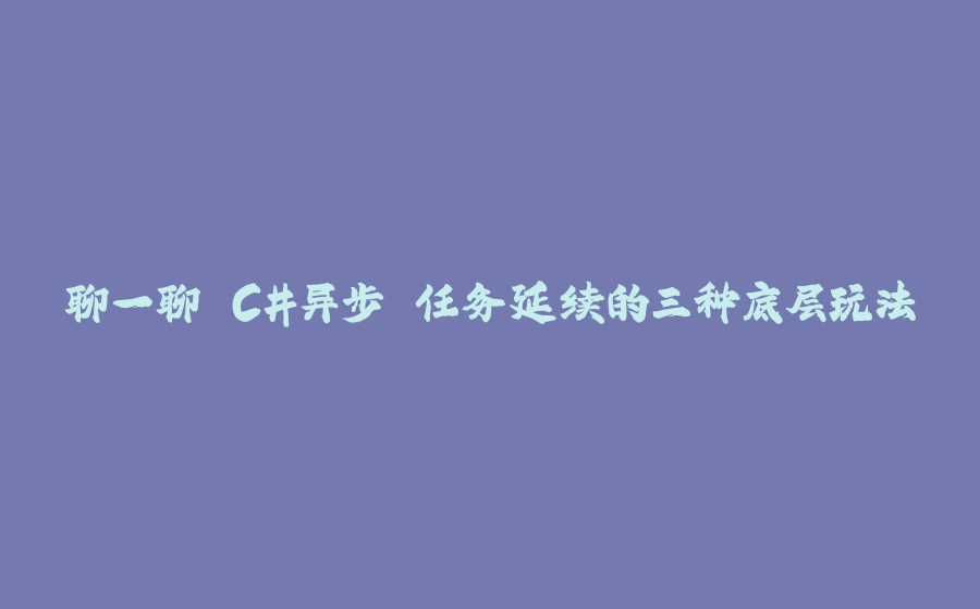 聊一聊 C#异步 任务延续的三种底层玩法 - 拾光赋-拾光赋