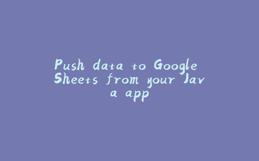 Push data to Google Sheets from your Java app - 拾光赋-拾光赋