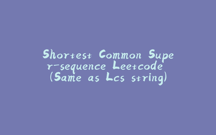 Shortest Common Super-sequence Leetcode (Same as Lcs string) - 拾光赋-拾光赋