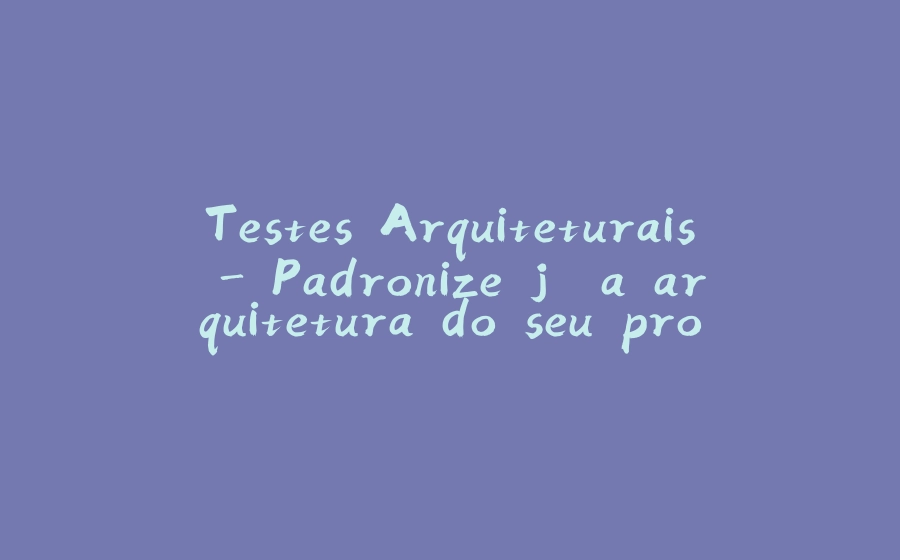 Testes Arquiteturais - Padronize já a arquitetura do seu projeto! - 拾光赋-拾光赋