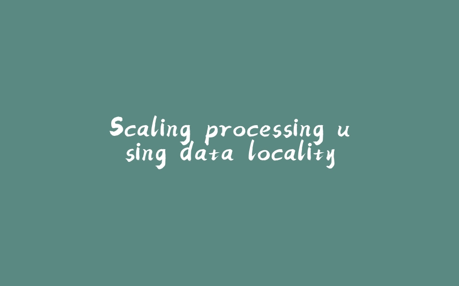 Scaling processing using data locality - 拾光赋-拾光赋