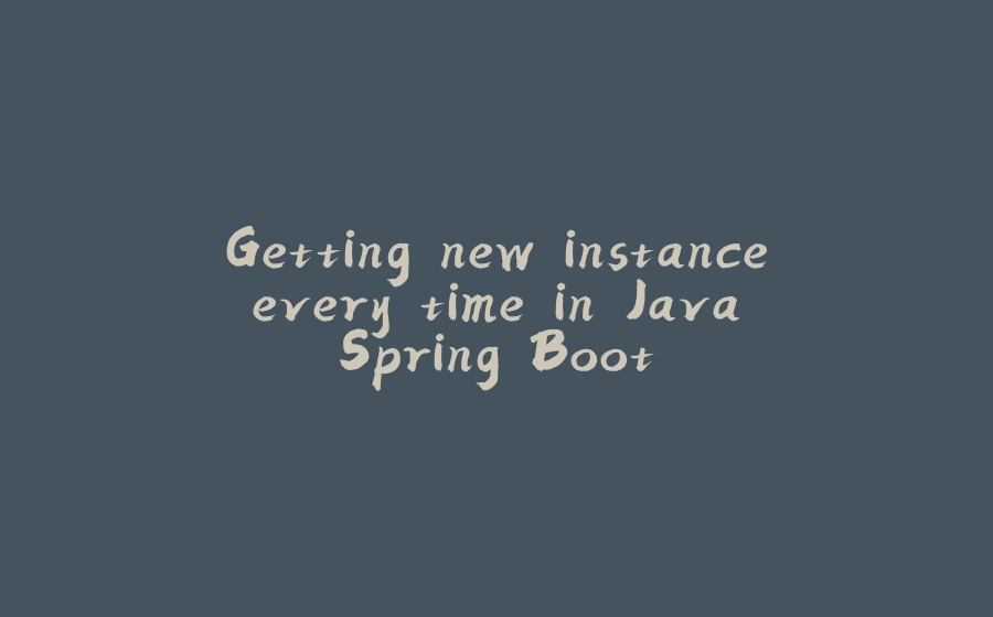 Getting new instance every time in Java Spring Boot - 拾光赋-拾光赋