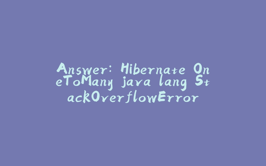 Answer: Hibernate OneToMany java.lang.StackOverflowError - 拾光赋-拾光赋