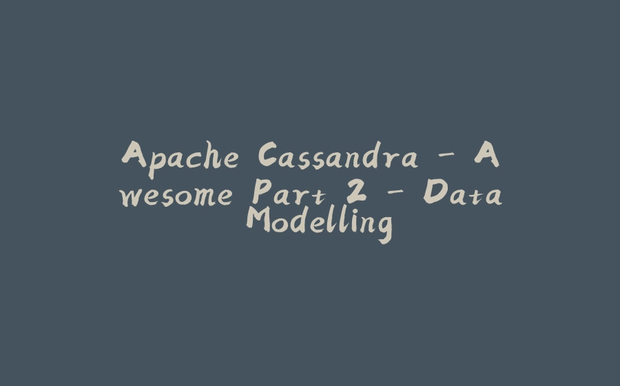 Apache Cassandra - Awesome Part 2 - Data Modelling - 拾光赋-拾光赋